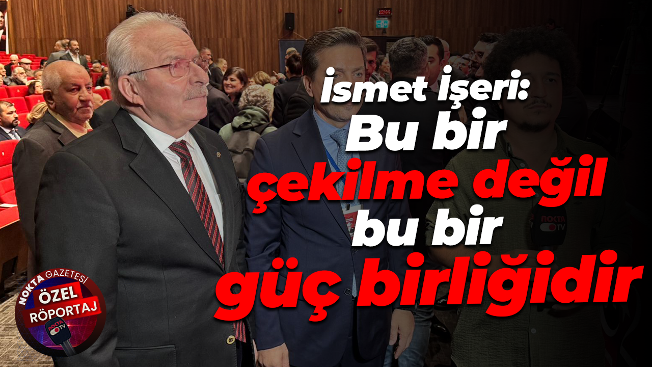 İsmet İşeri: Bu bir çekilme değil bu bir güç birliğidir