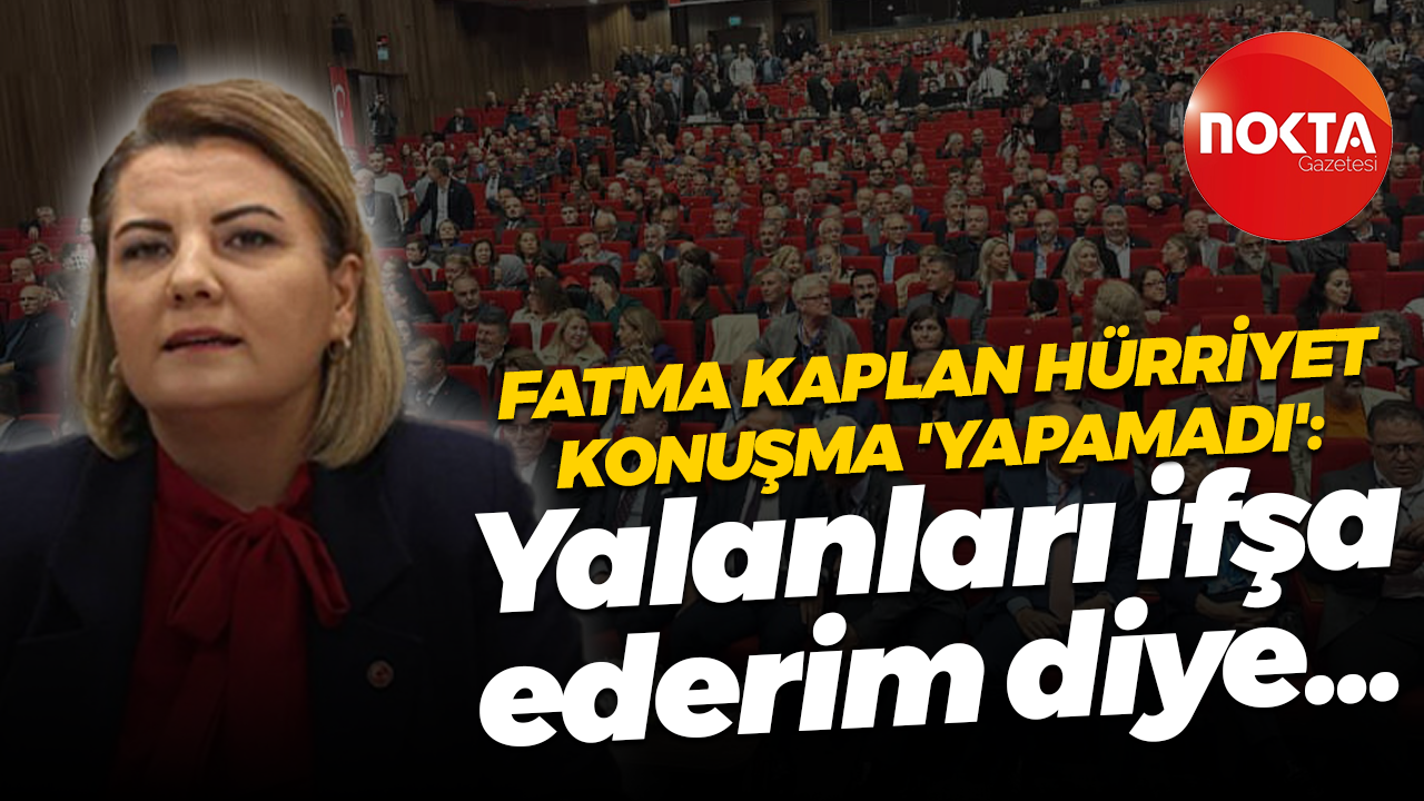 Fatma Kaplan Hürriyet konuşma 'yapamadı': Yalanları ifşa ederim diye!
