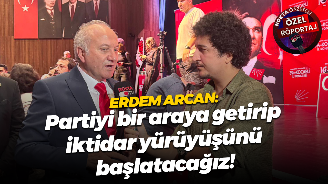 Erdem Arcan: Partiyi bir araya getirip iktidar yürüyüşünü başlatacağız!