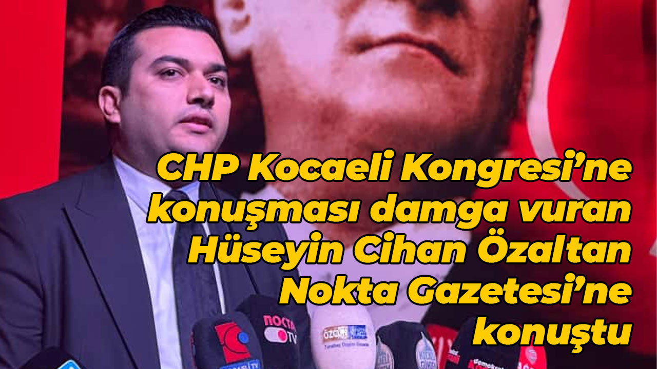 CHP Kocaeli Kongresi’ne konuşması damga vuran Hüseyin Cihan Özaltan, Nokta Gazetesi’ne konuştu