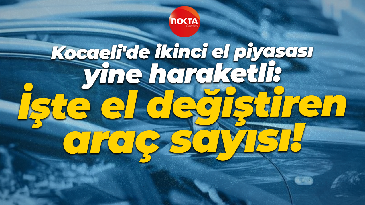 Kocaeli'de ikinci el piyasası yine haraketli: İşte el değiştiren araç sayısı!