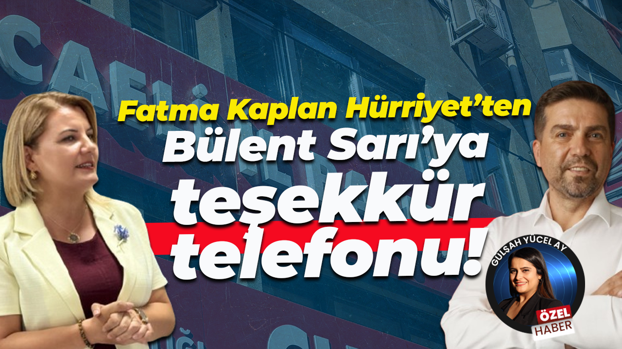 Fatma Kaplan Hürriyet’ten, Bülent Sarı’ya teşekkür telefonu!