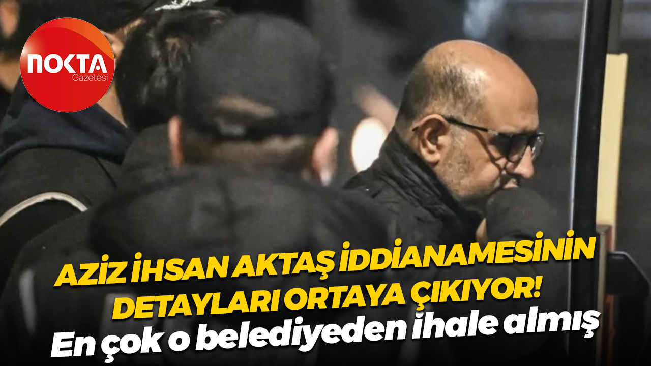 Aziz İhsan Aktaş iddianamesinin detayları ortaya çıkıyor! En çok o belediyeden ihale almış