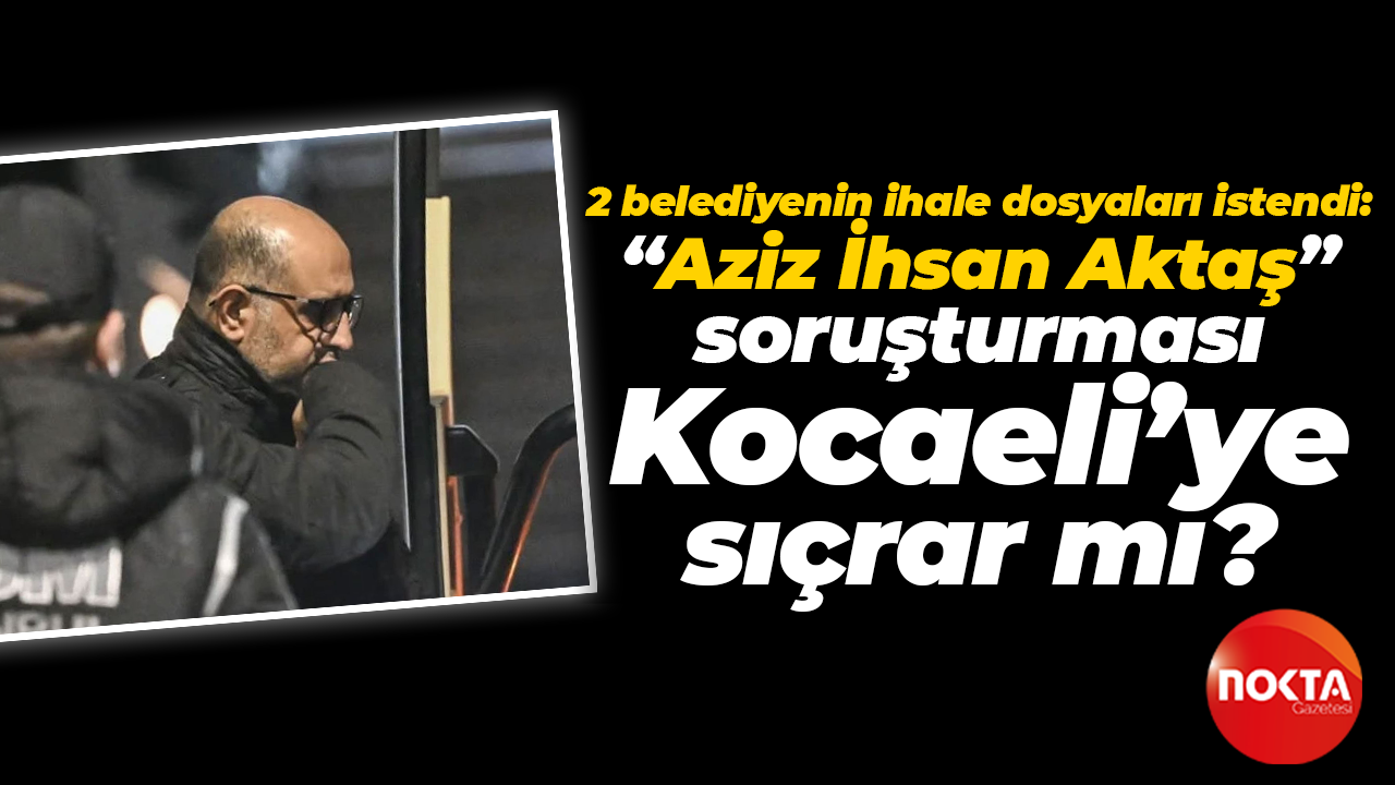 2 belediyenin ihale dosyaları istendi: “Aziz İhsan Aktaş” soruşturması Kocaeli’ye sıçrar mı?
