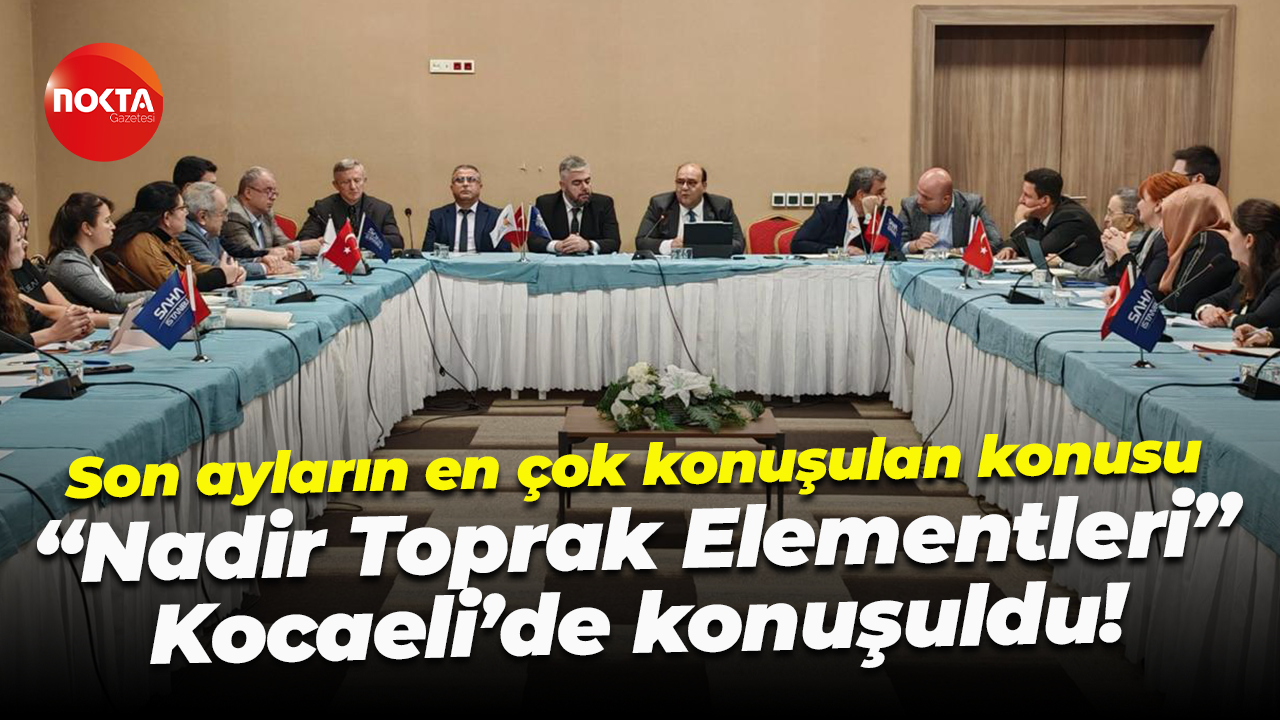 Son ayların en çok konuşulan konusu; “Nadir Toprak Elementleri” Kocaeli’de konuşuldu!
