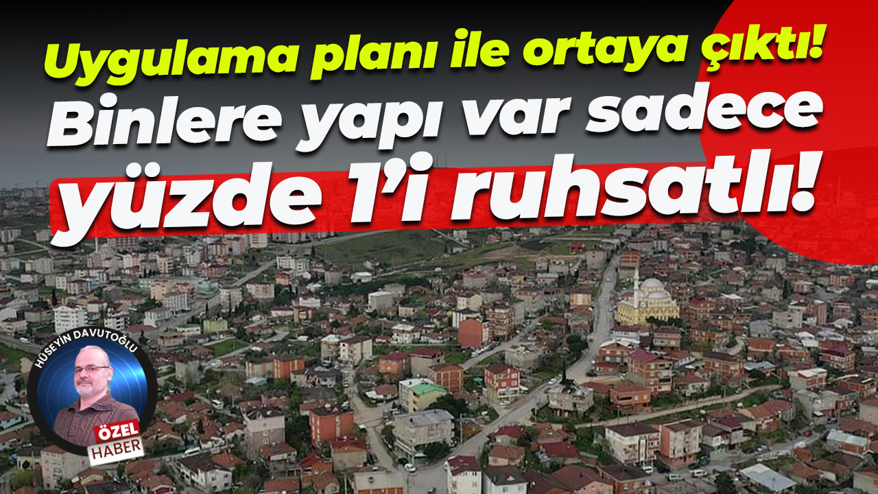 Uygulama planı ile ortaya çıktı! Binlere yapı var sadece yüzde 1’i ruhsatlı!