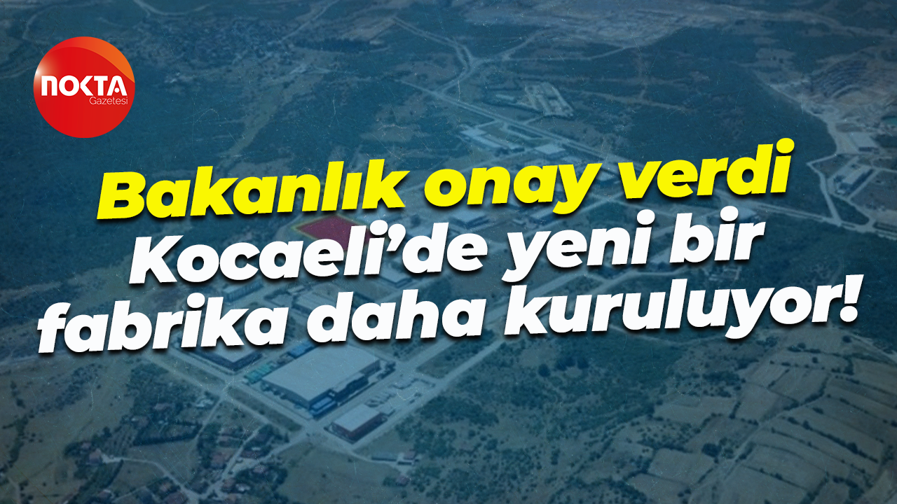 Bakanlık onay verdi; Kocaeli’de yeni bir fabrika daha kuruluyor!