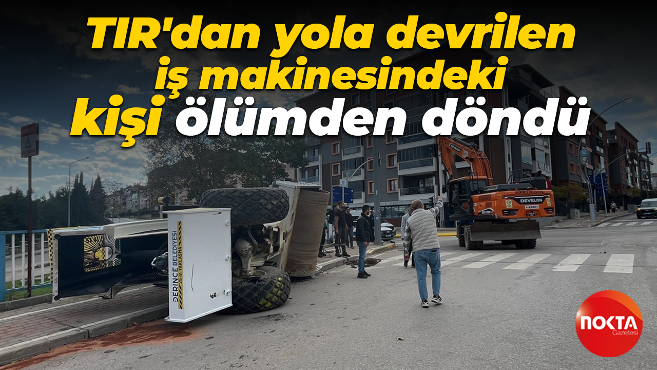 TIR'dan yola devrilen iş makinesindeki kişi ölümden döndü