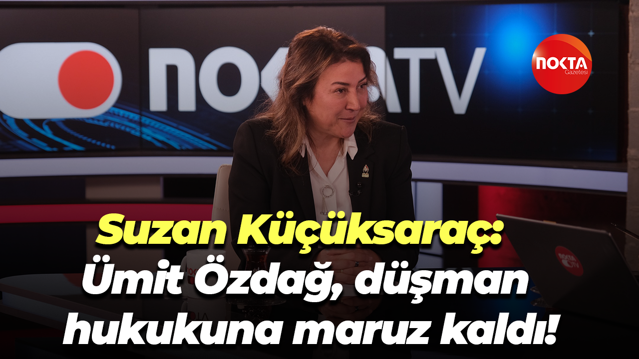 Suzan Küçüksaraç: Ümit Özdağ, düşman hukukuna maruz kaldı!