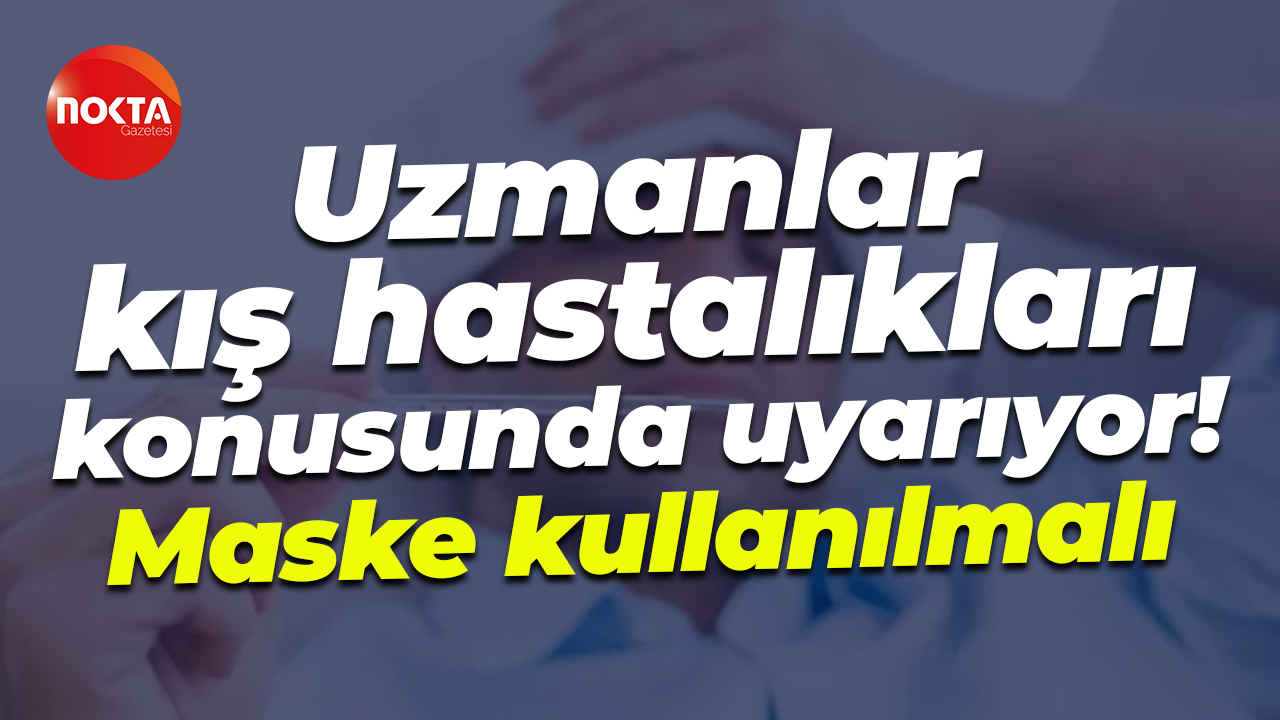 Uzmanlar kış hastalıkları konusunda uyarıyor! Maske kullanılmalı