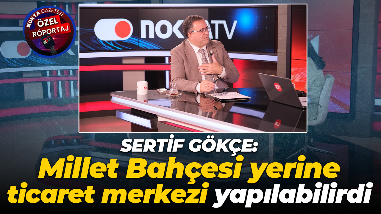 Sertif Gökçe: Millet Bahçesi yerine ticaret merkezi yapılabilirdi