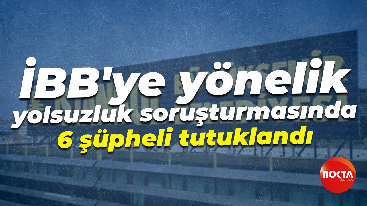 İBB'ye yönelik yolsuzluk soruşturmasında 6 şüpheli tutuklandı