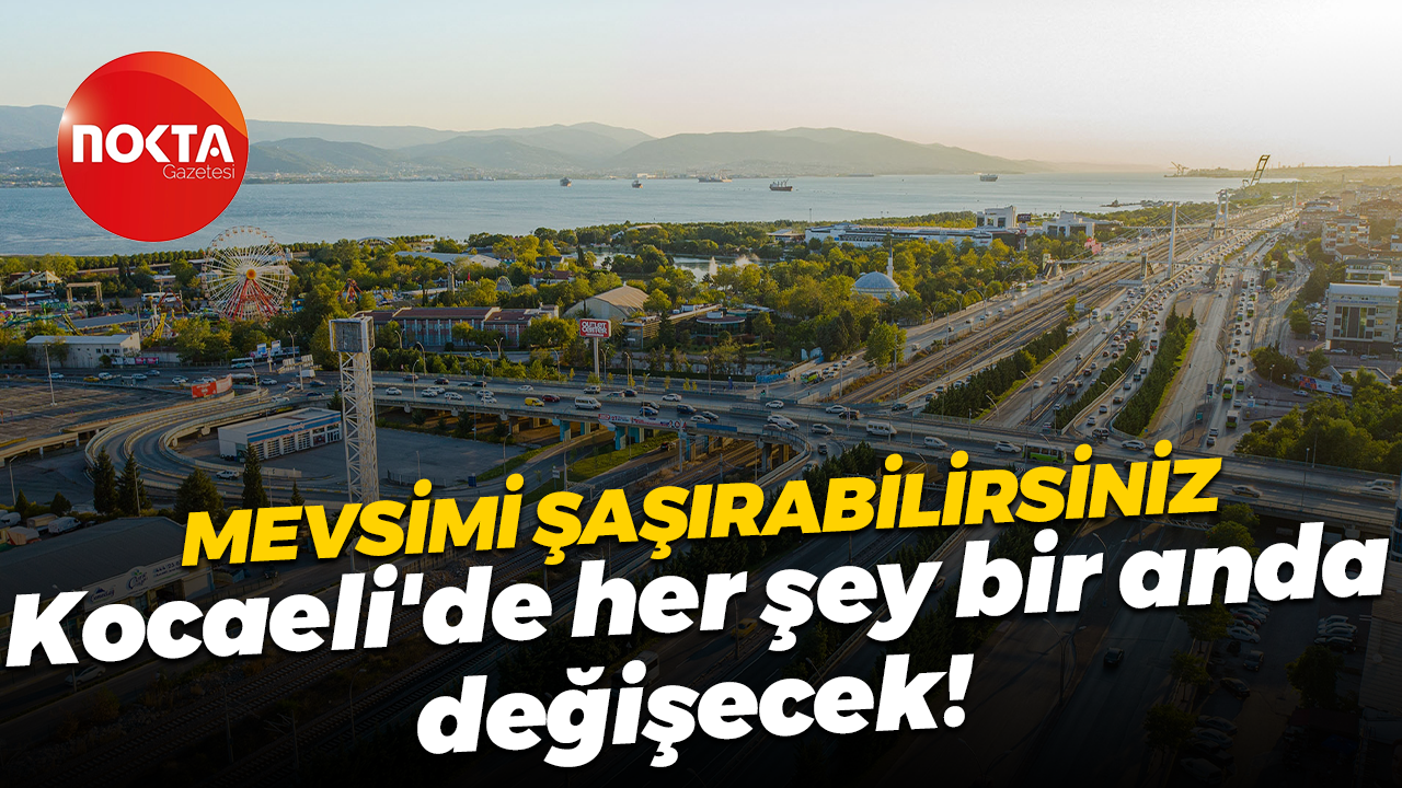 Mevsimi şaşırabilirsiniz... Kocaeli'de her şey bir anda değişecek!