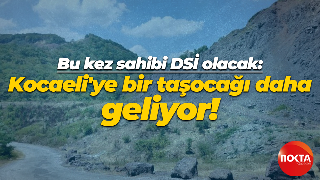 Bu kez sahibi DSİ olacak: Kocaeli'ye bir taşocağı daha geliyor!
