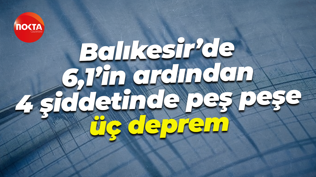 Balıkesir’de 6,1’in ardından 4 şiddetinde peş peşe üç deprem