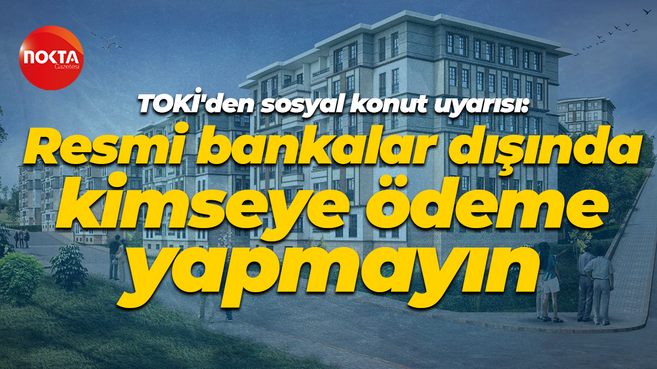 TOKİ'den sosyal konut uyarısı: Resmi bankalar dışında kimseye ödeme yapmayın