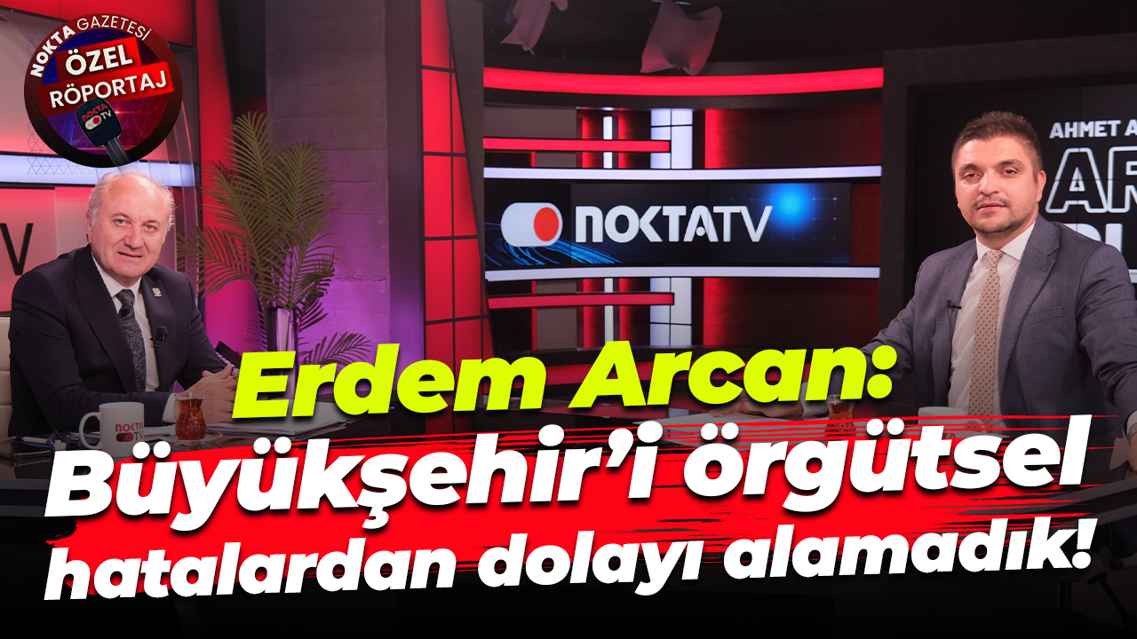 Erdem Arcan: Büyükşehir’i örgütsel hatalardan dolayı alamadık!