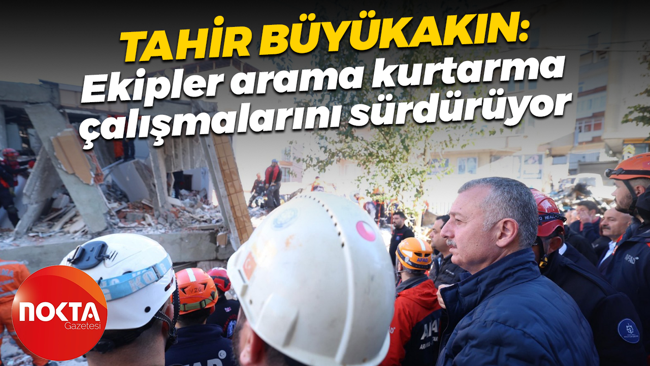 Tahir Büyükakın: Ekipler arama kurtarma çalışmalarını sürdürüyor