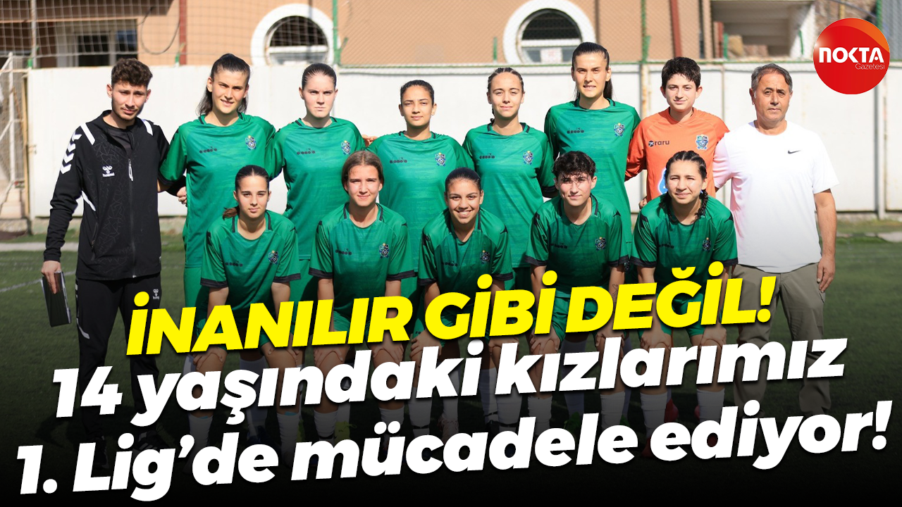 İnanılır gibi değil! 14 yaşındaki kızlarımız 1. Lig’de mücadele ediyor!