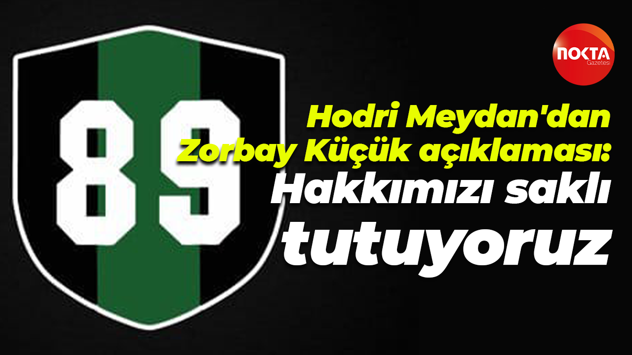 Hodri Meydan'dan Zorbay Küçük açıklaması: Hakkımızı saklı tutuyoruz