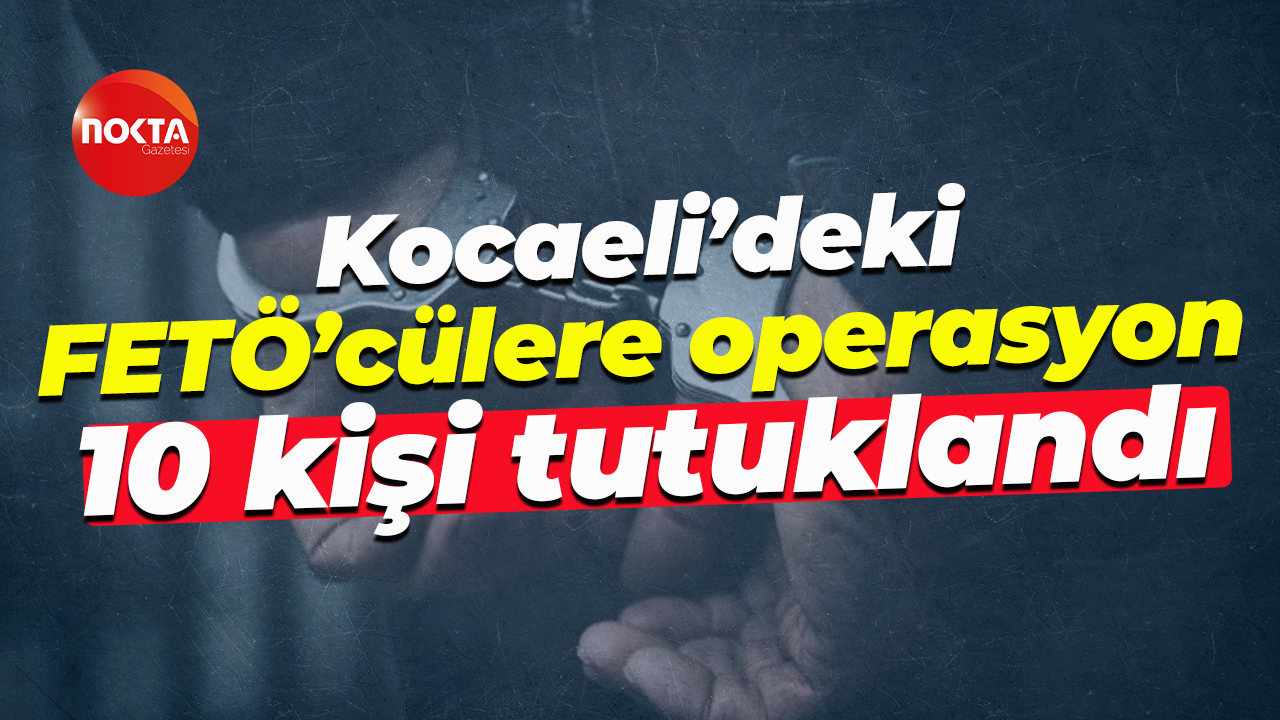 Kocaeli’deki FETÖ’cülere operasyon: 10 kişi tutuklandı
