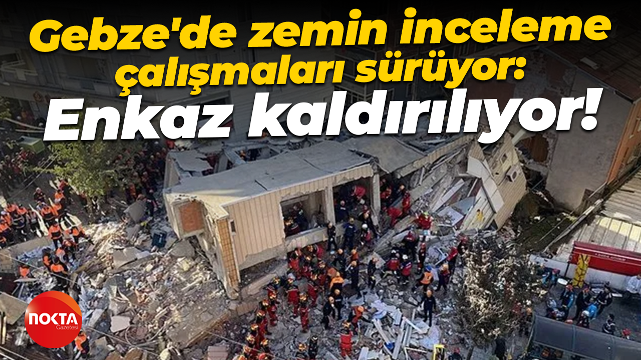 Gebze'de zemin inceleme çalışmaları sürüyor: Enkaz kaldırılıyor!