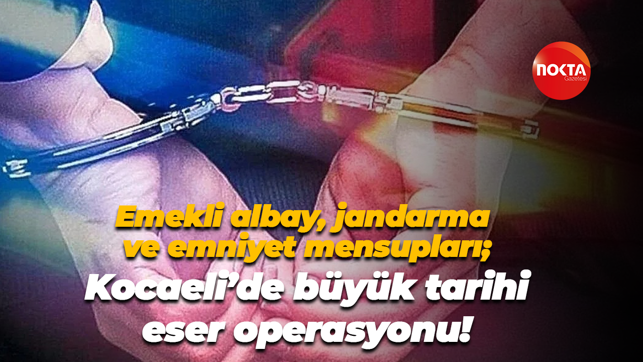 Emekli albay, jandarma ve emniyet mensupları; Kocaeli’de büyük tarihi eser operasyonu!