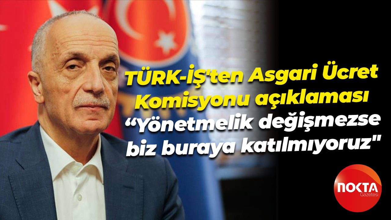 TÜRK-İŞ'ten Asgari Ücret Komisyonu açıklaması; “Yönetmelik değişmezse biz buraya katılmıyoruz"