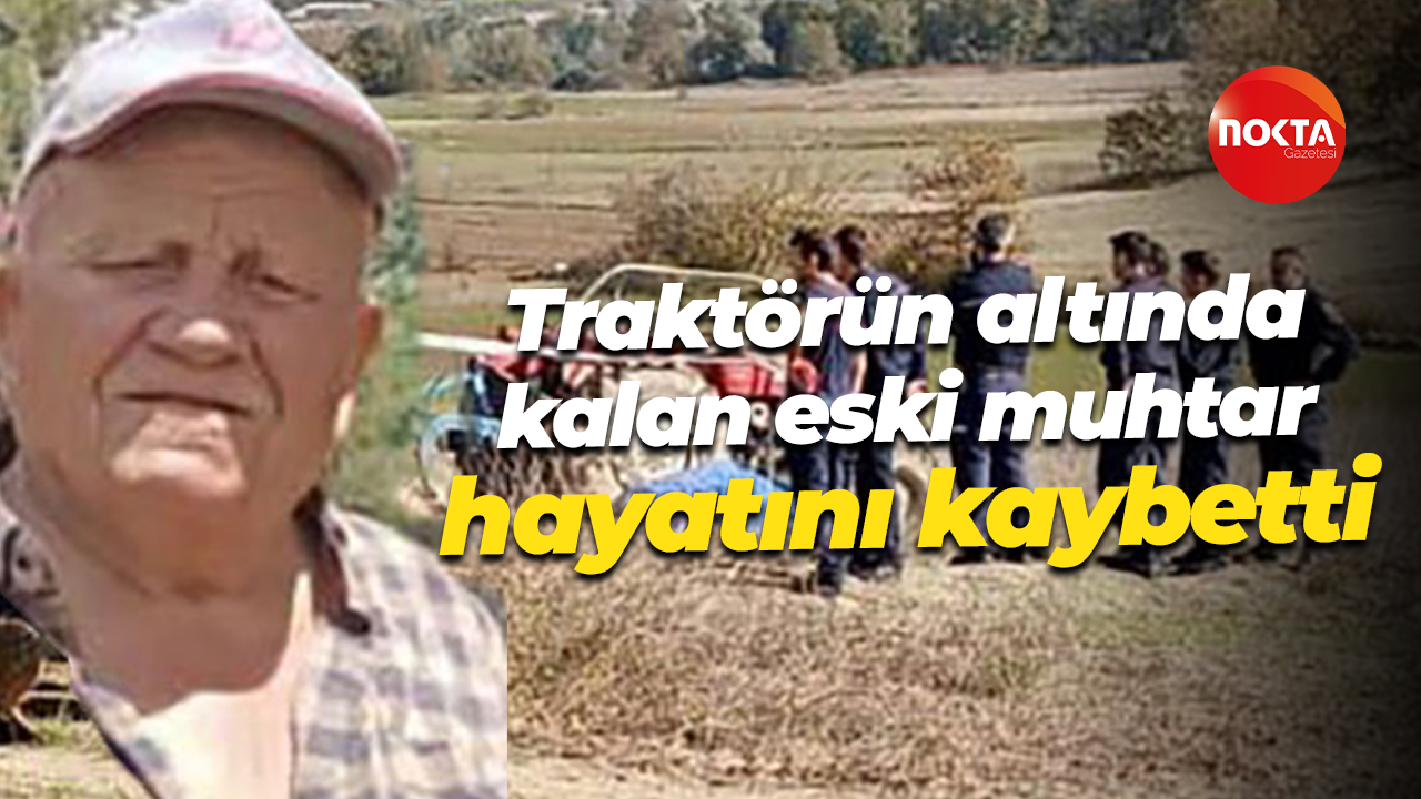 Traktörün altında kalan eski muhtar hayatını kaybetti