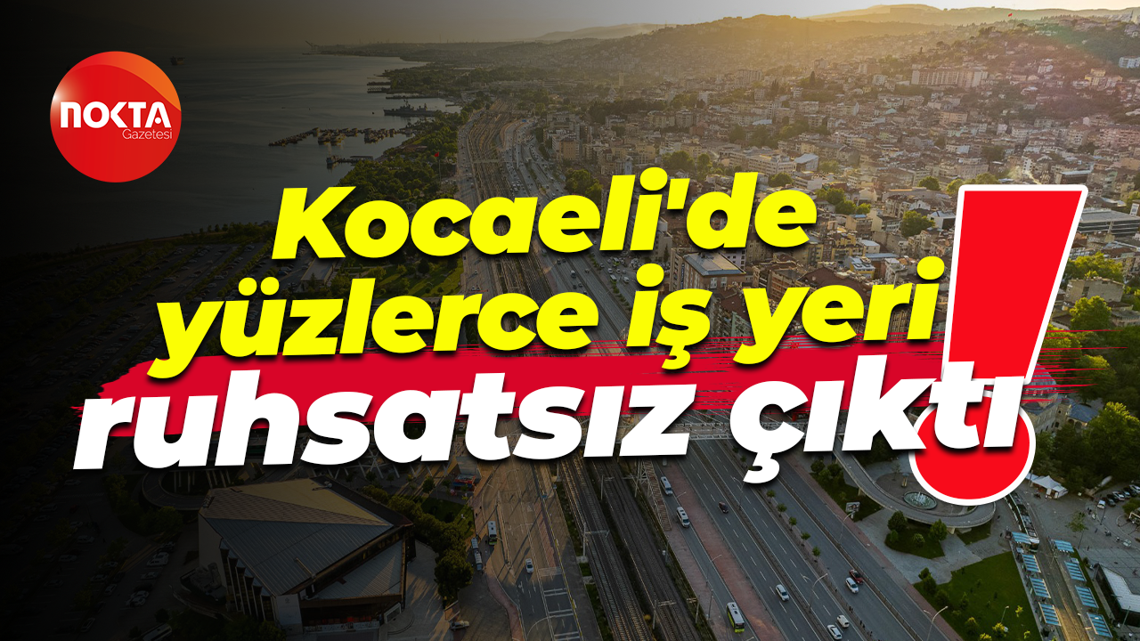 Kocaeli'de yüzlerce iş yeri ruhsatsız çıktı!
