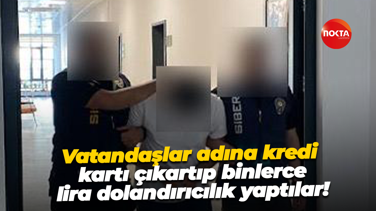 Vatandaşlar adına kredi kartı çıkartıp binlerce lira dolandırıcılık yaptılar!