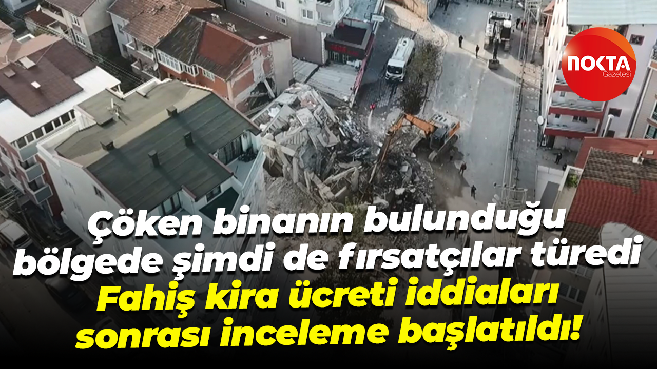 Çöken binanın çevresinde fırsatçılar türedi; Fahiş kira ücreti iddiaları sonrası inceleme başlatıldı