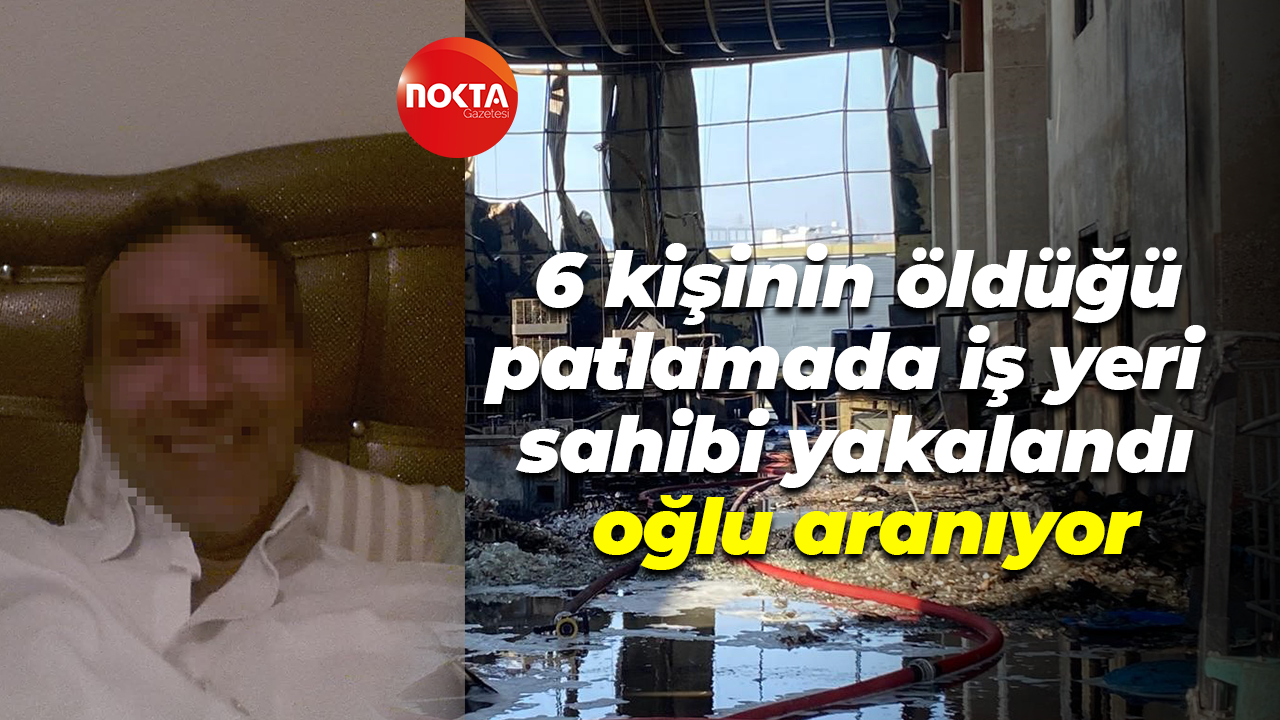 6 kişinin öldüğü patlamada iş yeri sahibi yakalandı, oğlu aranıyor