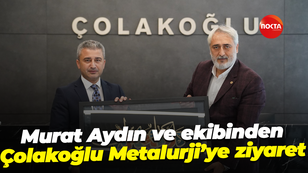 Murat Aydın ve ekibinden Çolakoğlu Metalurji’ye ziyaret