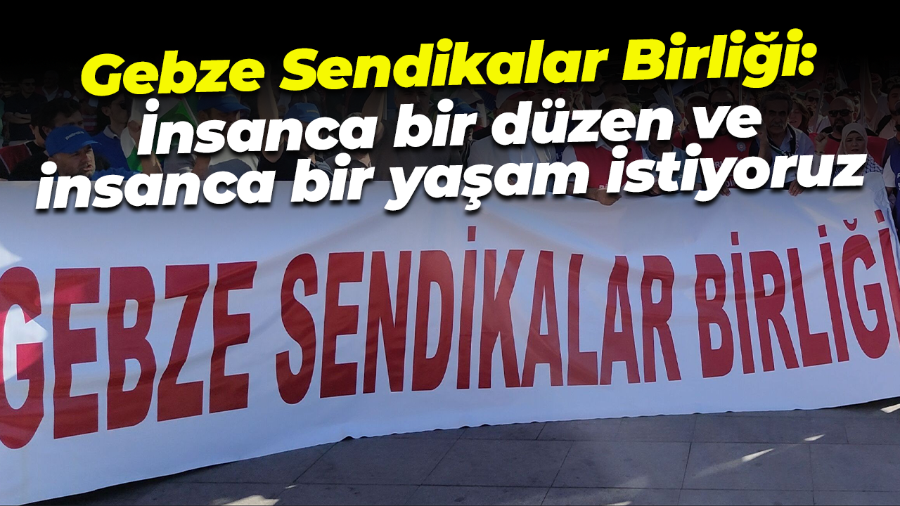 Gebze Sendikalar Birliği: İnsanca bir düzen ve insanca bir yaşam istiyoruz