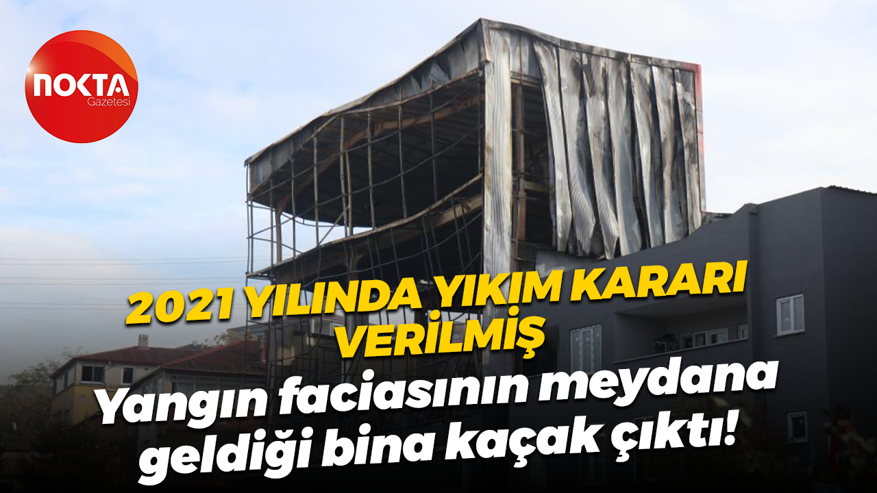 2021 yılında yıkım kararı verilmiş; Yangın faciasının meydana geldiği bina kaçak çıktı!
