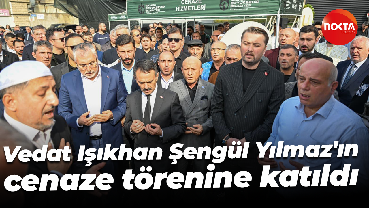 Vedat Işıkhan, Şengül Yılmaz'ın cenaze törenine katıldı