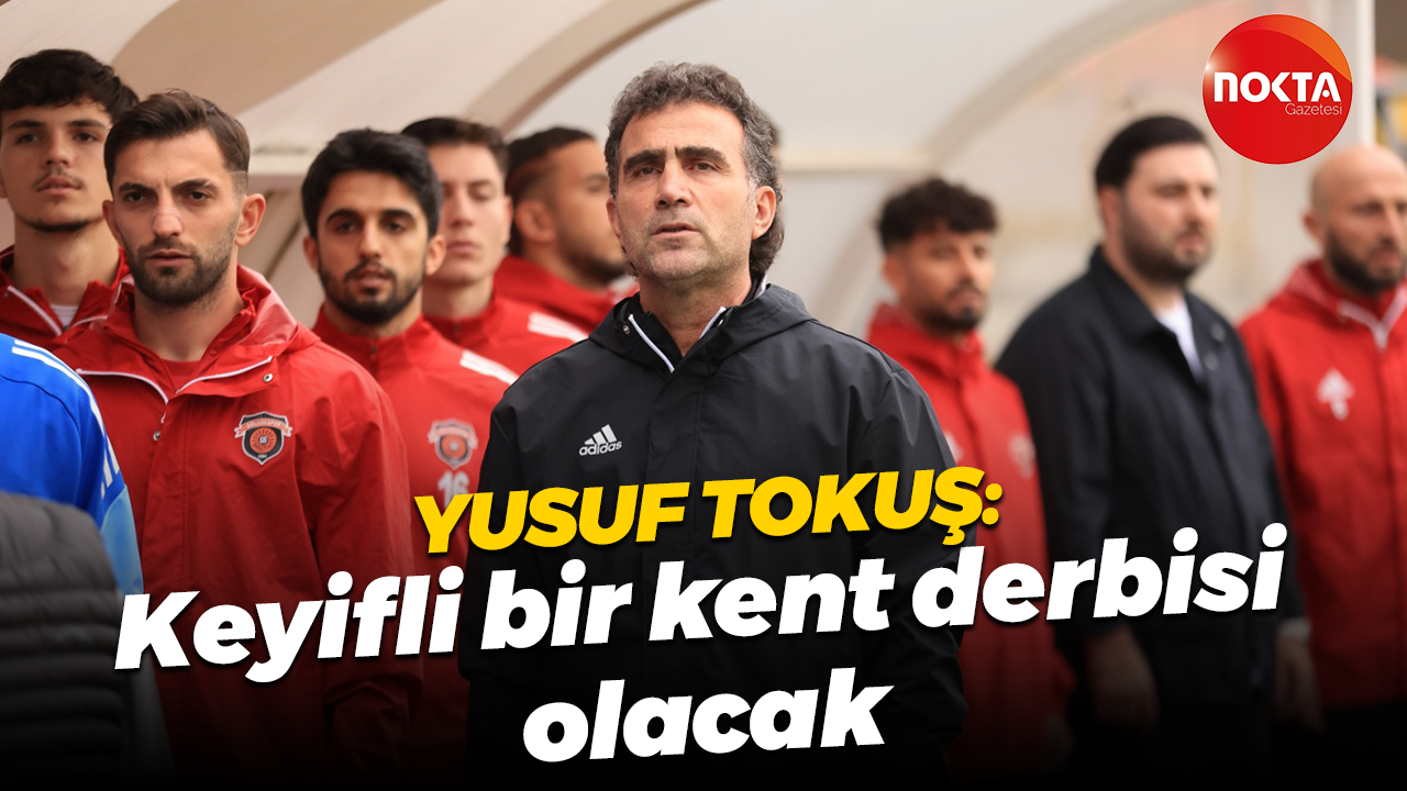 Yusuf Tokuş: Keyifli bir kent derbisi olacak