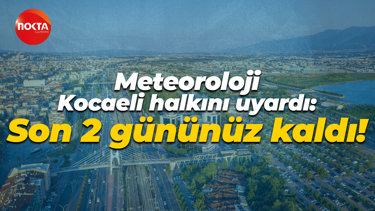 Meteoroloji, Kocaeli halkını uyardı: Son 2 gününüz kaldı!