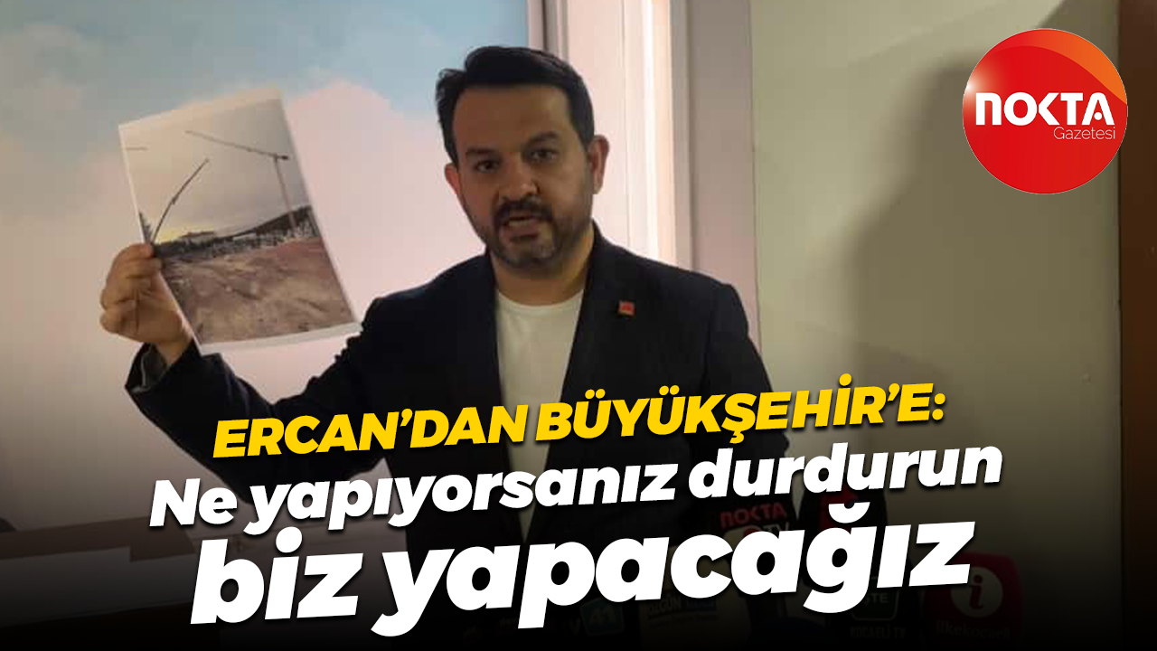 Gökhan Ercan’dan Kocaeli Büyükşehir Belediyesi'ne: Ne yapıyorsanız durdurun biz yapacağız