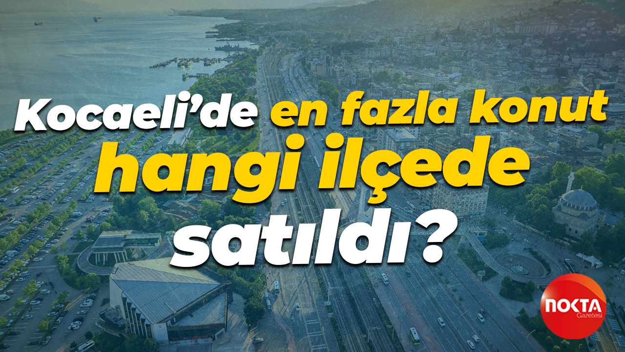 Kocaeli’de en fazla konut hangi ilçede satıldı?