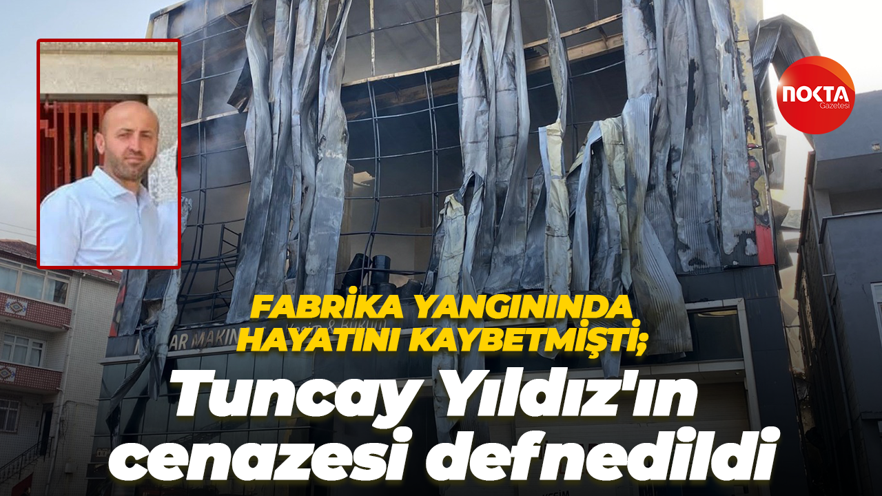 Fabrika yangınında hayatını kaybetmişti; Tuncay Yıldız'ın cenazesi defnedildi