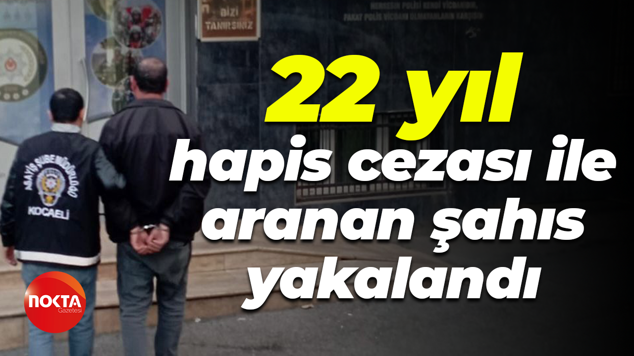 22 yıl hapis cezası ile aranan şahıs yakalandı
