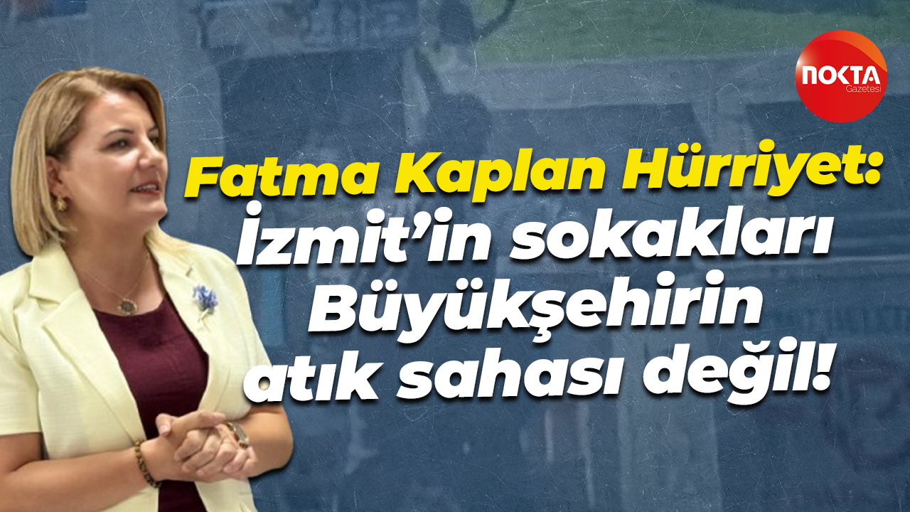 Fatma Kaplan Hürriyet: İzmit’in sokakları Büyükşehirin atık sahası değil!