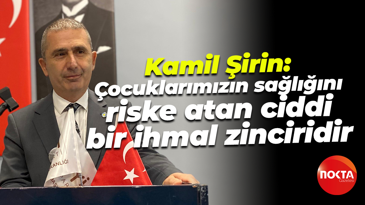 Kamil Şirin: Çocuklarımızın sağlığını riske atan ciddi bir ihmal zinciridir