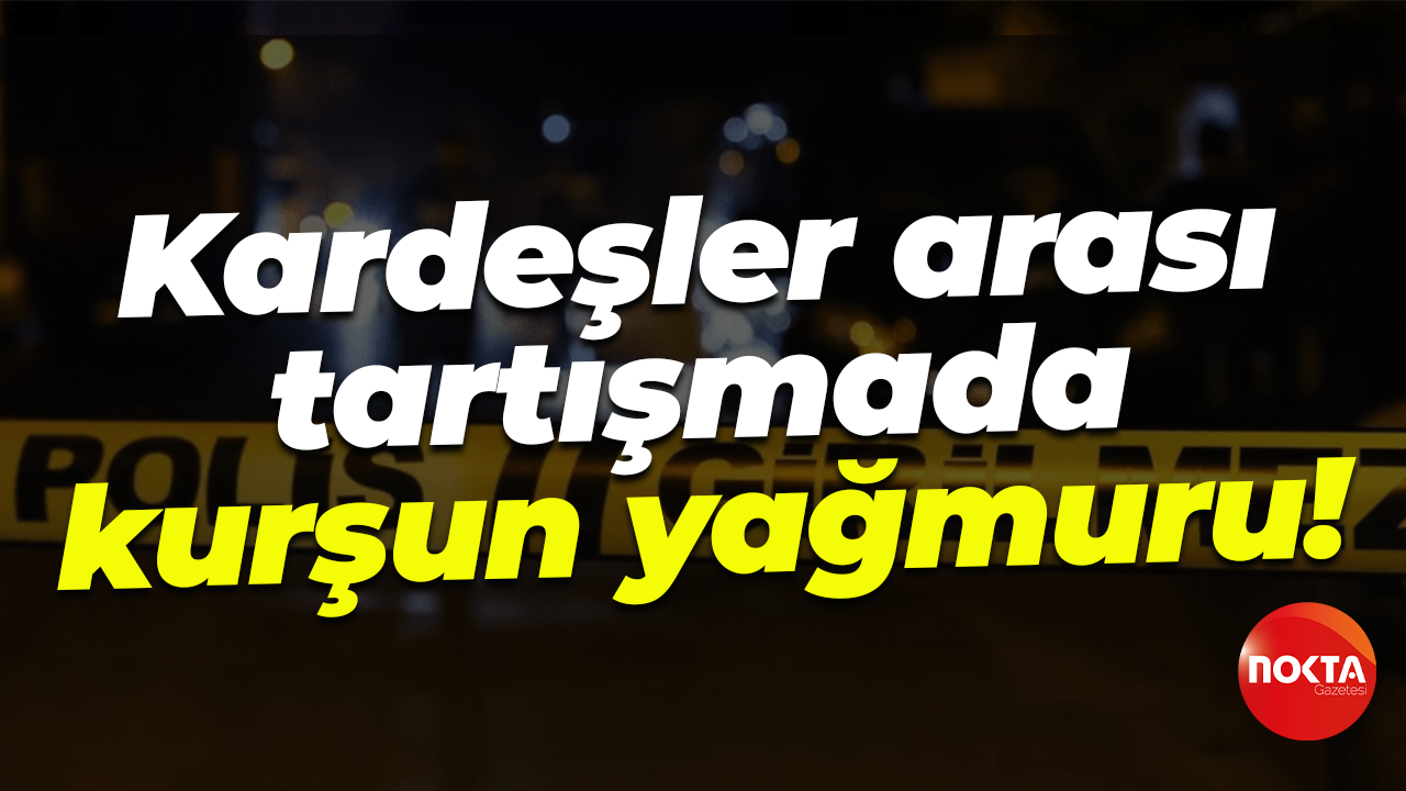 Kardeşler arası tartışmada kurşun yağmuru!
