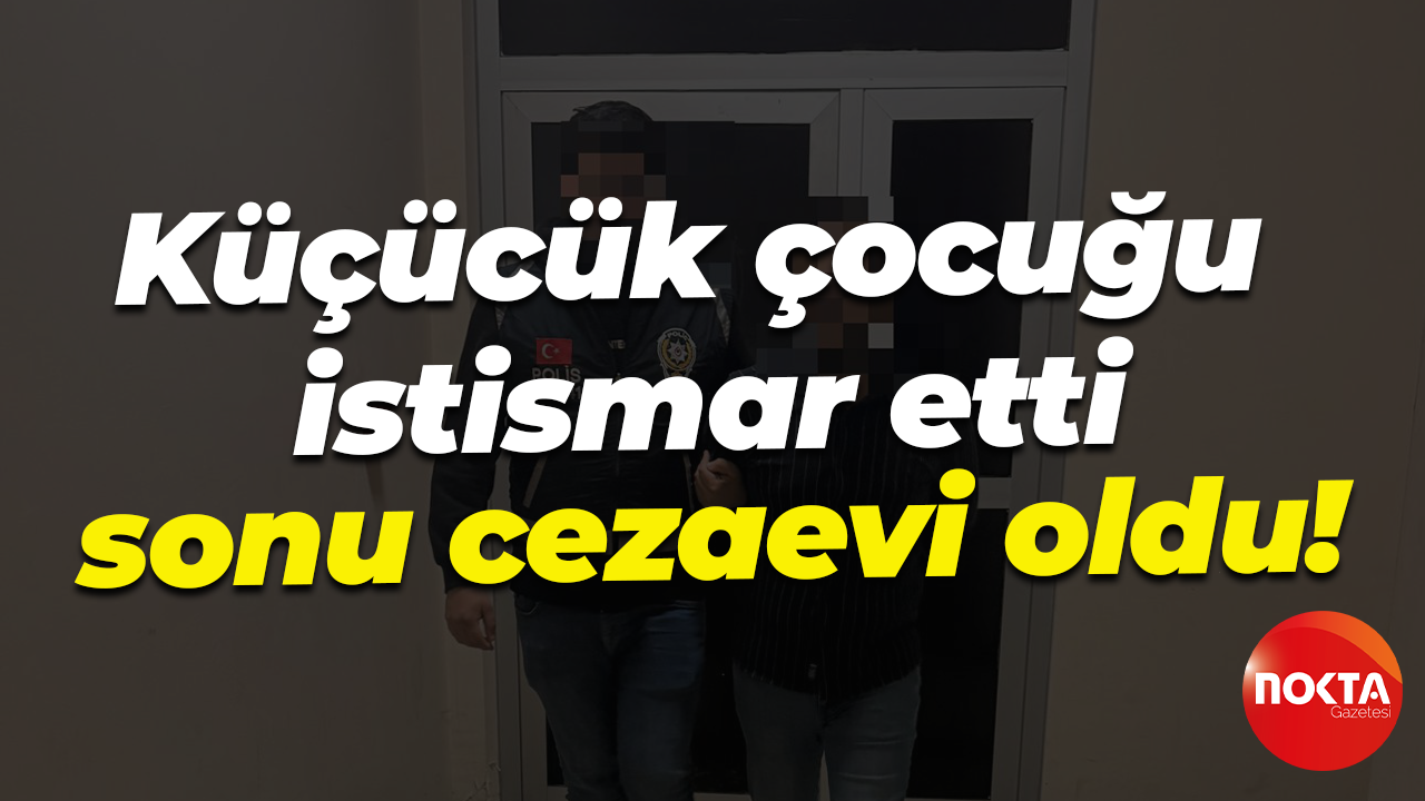 Küçücük çocuğu istismar etti, sonu cezaevi oldu!