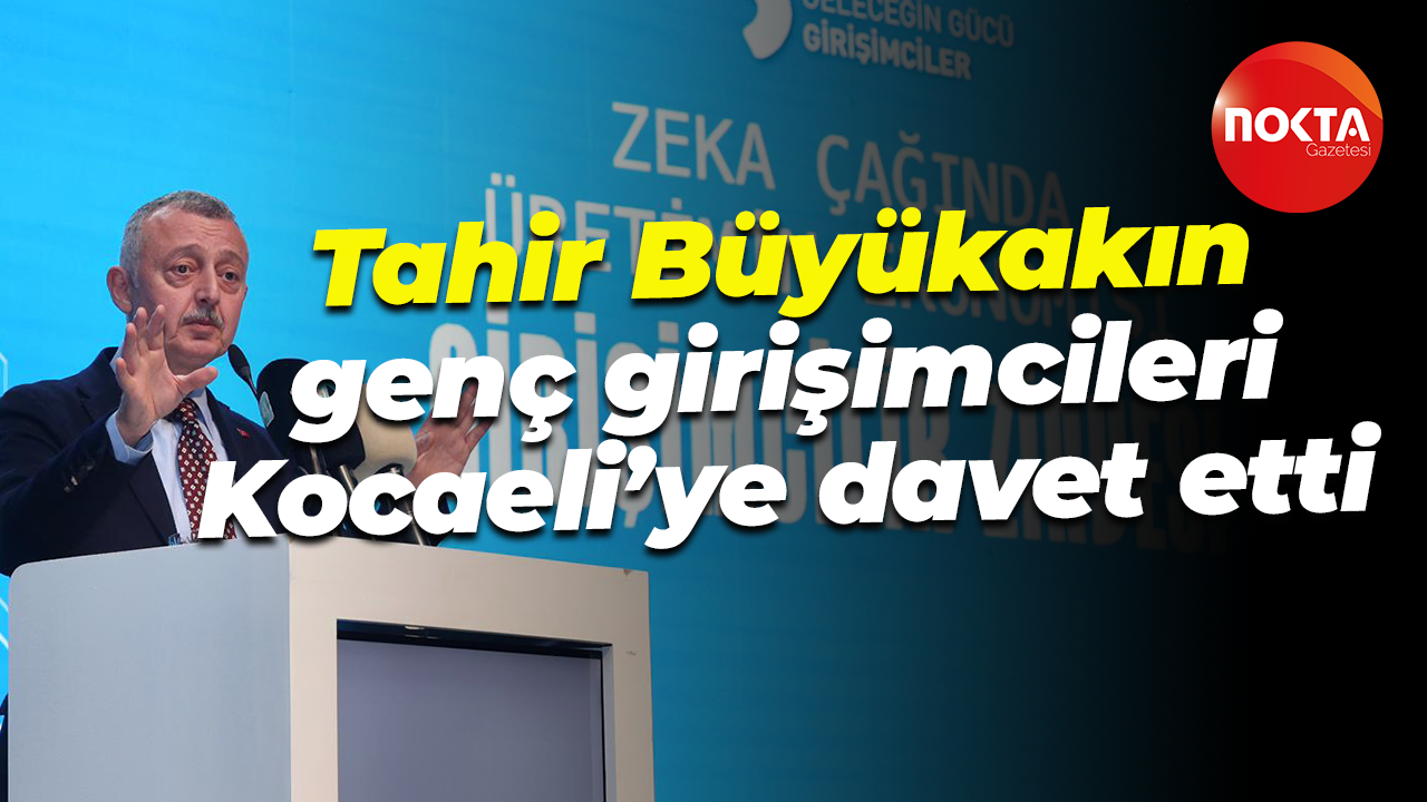 Tahir Büyükakın genç girişimcileri Kocaeli’ye davet etti: Kocaeli girişimciler için çok avantajlı