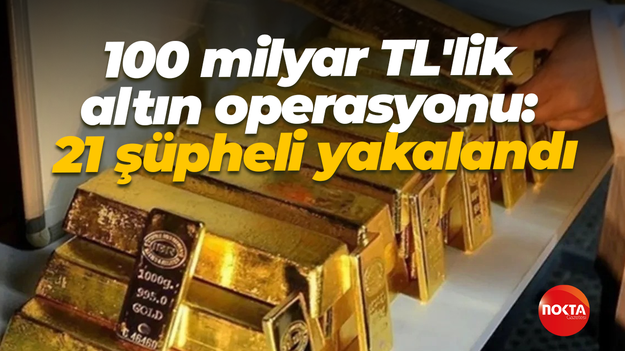 100 milyar TL'lik altın operasyonu: 21 şüpheli yakalandı
