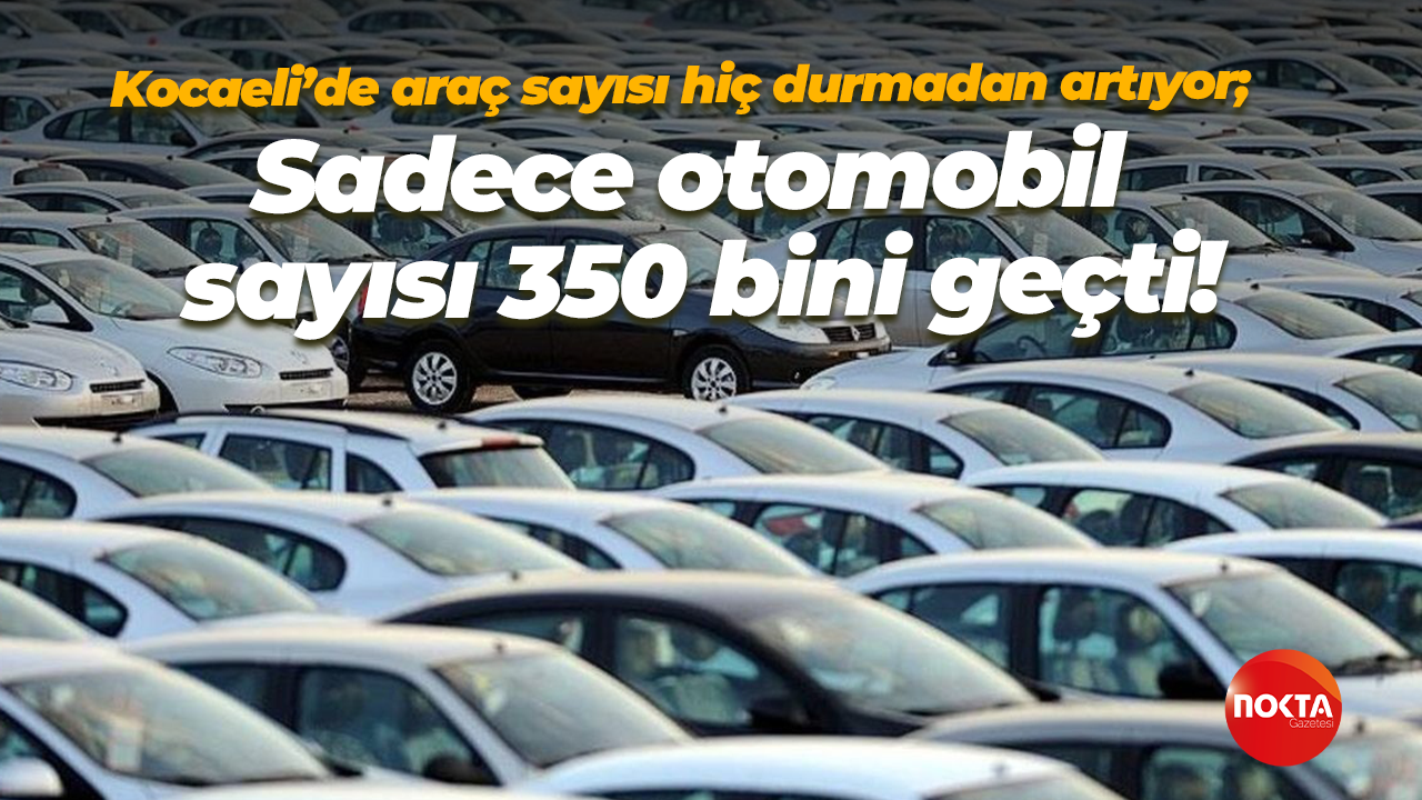 Kocaeli’de araç sayısı hiç durmadan artıyor; Sadece otomobil sayısı 350 bini geçti!